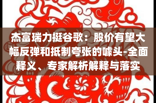 杰富瑞力挺谷歌：股價(jià)有望大幅反彈和抵制夸張的噱頭-全面釋義、專家解析解釋與落實(shí)