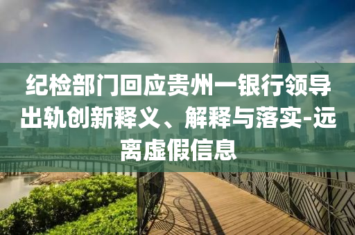 紀(jì)檢部門回應(yīng)貴州一銀行領(lǐng)導(dǎo)出軌創(chuàng)新釋義、解釋與落實(shí)-遠(yuǎn)離虛假信息