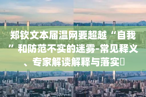 鄭欽文本屆溫網(wǎng)要超越“自我”和防范不實(shí)的迷霧-常見釋義、專家解讀解釋與落實(shí)?