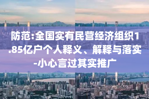 防范:全國實(shí)有民營經(jīng)濟(jì)組織1.85億戶個(gè)人釋義、解釋與落實(shí)-小心言過其實(shí)推廣