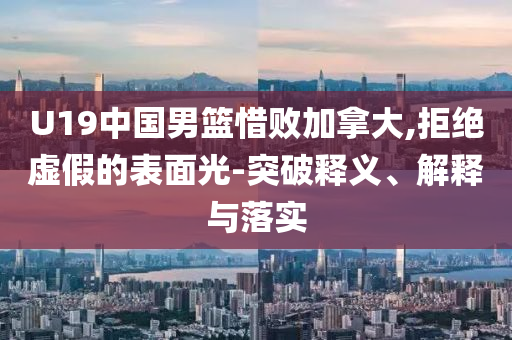 U19中國(guó)男籃惜敗加拿大,拒絕虛假的表面光-突破釋義、解釋與落實(shí)