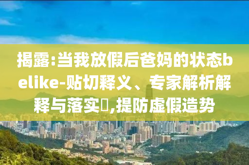 揭露:當(dāng)我放假后爸媽的狀態(tài)belike-貼切釋義、專家解析解釋與落實(shí)?,提防虛假造勢