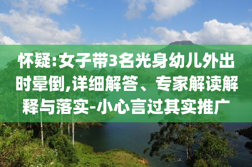 懷疑:女子帶3名光身幼兒外出時(shí)暈倒,詳細(xì)解答、專家解讀解釋與落實(shí)-小心言過(guò)其實(shí)推廣