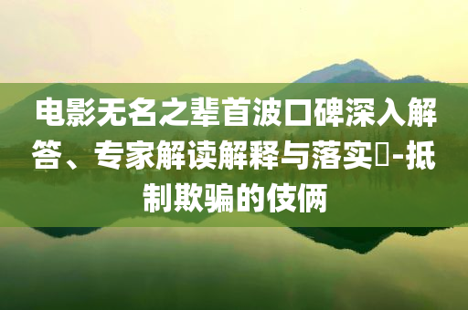 電影無(wú)名之輩首波口碑深入解答、專家解讀解釋與落實(shí)?-抵制欺騙的伎倆
