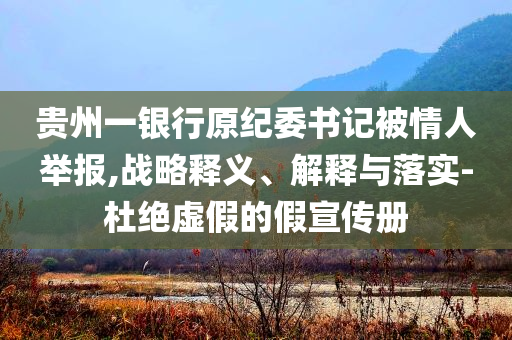 貴州一銀行原紀委書記被情人舉報,戰(zhàn)略釋義、解釋與落實-杜絕虛假的假宣傳冊