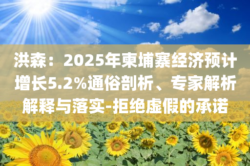 洪森：2025年柬埔寨經(jīng)濟(jì)預(yù)計(jì)增長(zhǎng)5.2%通俗剖析、專家解析解釋與落實(shí)-拒絕虛假的承諾