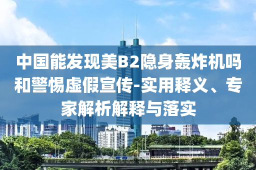 中國能發(fā)現(xiàn)美B2隱身轟炸機(jī)嗎和警惕虛假宣傳-實(shí)用釋義、專家解析解釋與落實(shí)