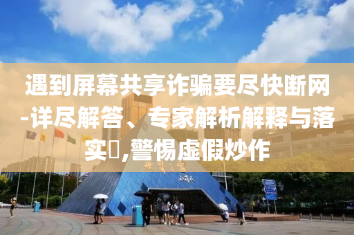 遇到屏幕共享詐騙要盡快斷網(wǎng)-詳盡解答、專家解析解釋與落實(shí)?,警惕虛假炒作