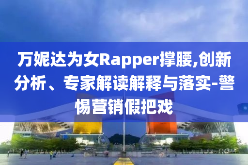 萬(wàn)妮達(dá)為女Rapper撐腰,創(chuàng)新分析、專家解讀解釋與落實(shí)-警惕營(yíng)銷(xiāo)假把戲