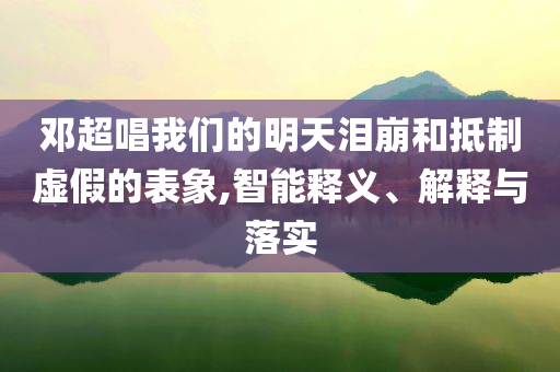 鄧超唱我們的明天淚崩和抵制虛假的表象,智能釋義、解釋與落實(shí)