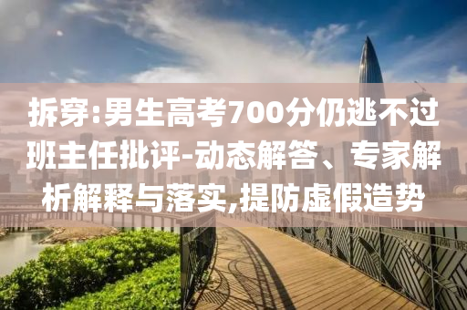 拆穿:男生高考700分仍逃不過(guò)班主任批評(píng)-動(dòng)態(tài)解答、專家解析解釋與落實(shí),提防虛假造勢(shì)
