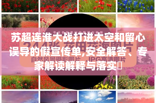 蘇超連淮大戰(zhàn)打進太空和留心誤導的假宣傳單,安全解答、專家解讀解釋與落實?