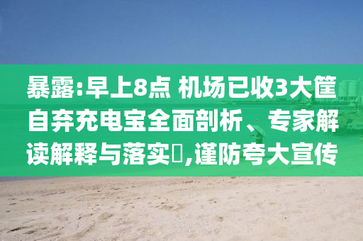 暴露:早上8點(diǎn) 機(jī)場(chǎng)已收3大筐自棄充電寶全面剖析、專家解讀解釋與落實(shí)?,謹(jǐn)防夸大宣傳