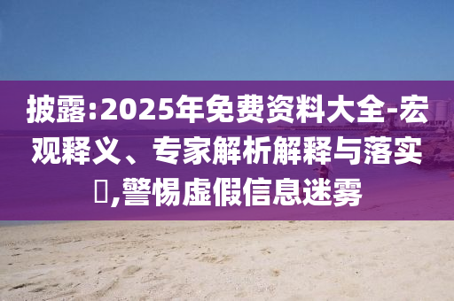披露:2025年免費資料大全-宏觀釋義、專家解析解釋與落實?,警惕虛假信息迷霧