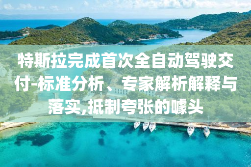 特斯拉完成首次全自動(dòng)駕駛交付-標(biāo)準(zhǔn)分析、專家解析解釋與落實(shí),抵制夸張的噱頭