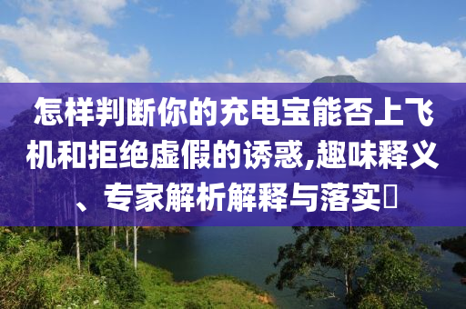 怎樣判斷你的充電寶能否上飛機和拒絕虛假的誘惑,趣味釋義、專家解析解釋與落實?