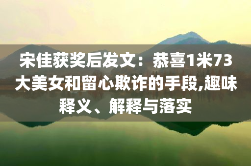 宋佳獲獎(jiǎng)后發(fā)文：恭喜1米73大美女和留心欺詐的手段,趣味釋義、解釋與落實(shí)