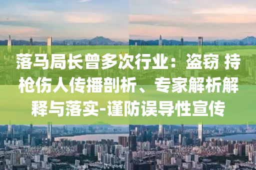 落馬局長(zhǎng)曾多次行業(yè)：盜竊 持槍傷人傳播剖析、專家解析解釋與落實(shí)-謹(jǐn)防誤導(dǎo)性宣傳