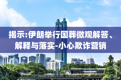 揭示:伊朗舉行國葬微觀解答、解釋與落實-小心欺詐營銷