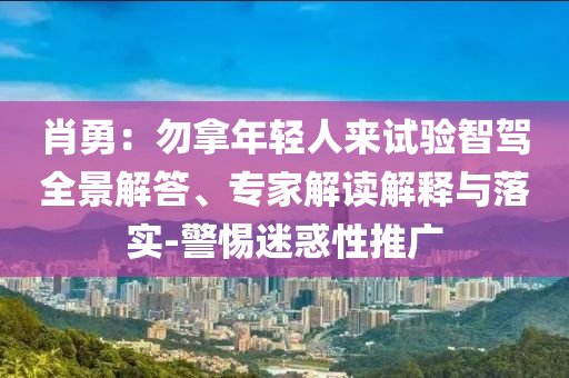 肖勇：勿拿年輕人來試驗智駕全景解答、專家解讀解釋與落實-警惕迷惑性推廣