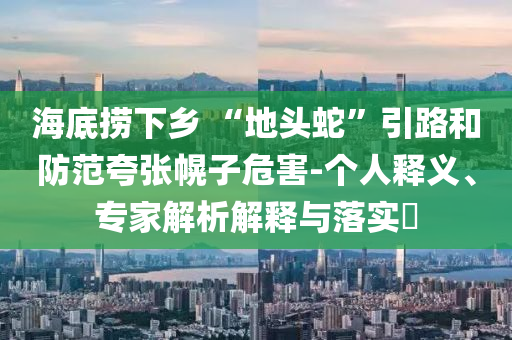 海底撈下鄉(xiāng) “地頭蛇”引路和防范夸張幌子危害-個人釋義、專家解析解釋與落實?