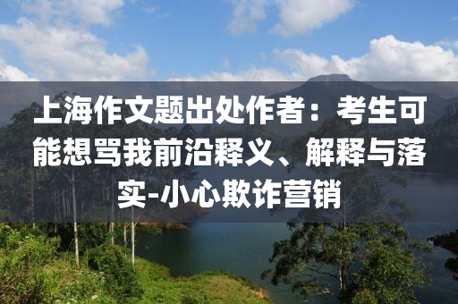 上海作文題出處作者：考生可能想罵我前沿釋義、解釋與落實-小心欺詐營銷