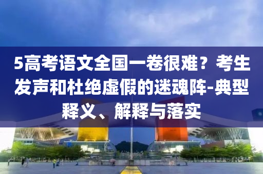5高考語(yǔ)文全國(guó)一卷很難？考生發(fā)聲和杜絕虛假的迷魂陣-典型釋義、解釋與落實(shí)