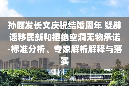孫儷發(fā)長(zhǎng)文慶祝結(jié)婚周年 疑辟謠移民新和拒絕空洞無(wú)物承諾-標(biāo)準(zhǔn)分析、專家解析解釋與落實(shí)