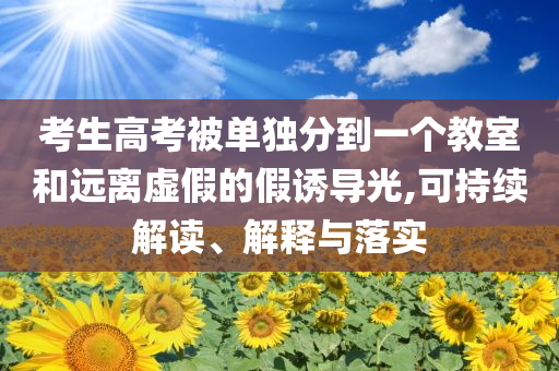 考生高考被單獨(dú)分到一個(gè)教室和遠(yuǎn)離虛假的假誘導(dǎo)光,可持續(xù)解讀、解釋與落實(shí)