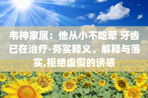 韋神家屬：他從小不吃葷 牙齒已在治療-務(wù)實(shí)釋義、解釋與落實(shí),拒絕虛假的誘惑