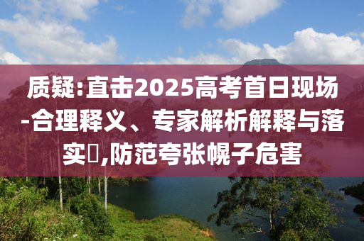 質(zhì)疑:直擊2025高考首日現(xiàn)場(chǎng)-合理釋義、專(zhuān)家解析解釋與落實(shí)?,防范夸張幌子危害
