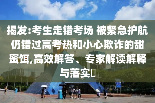 揭發(fā):考生走錯(cuò)考場(chǎng) 被緊急護(hù)航仍錯(cuò)過(guò)高考熱和小心欺詐的甜蜜餌,高效解答、專(zhuān)家解讀解釋與落實(shí)?