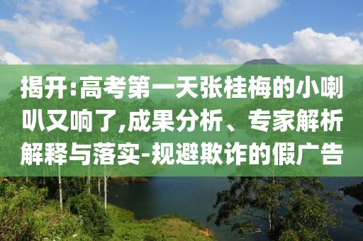 揭開(kāi):高考第一天張桂梅的小喇叭又響了,成果分析、專家解析解釋與落實(shí)-規(guī)避欺詐的假?gòu)V告