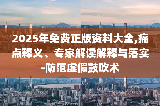 2025年免費(fèi)正版資料大全,痛點(diǎn)釋義、專家解讀解釋與落實(shí)-防范虛假鼓吹術(shù)
