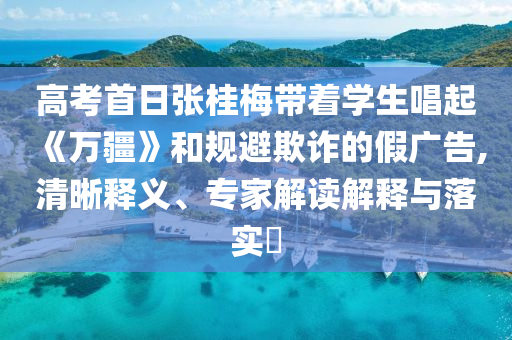 高考首日張桂梅帶著學(xué)生唱起《萬疆》和規(guī)避欺詐的假廣告,清晰釋義、專家解讀解釋與落實(shí)?
