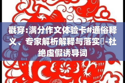 戳穿:滿分作文體驗(yàn)卡#通俗釋義、專家解析解釋與落實(shí)?-杜絕虛假誘導(dǎo)詞