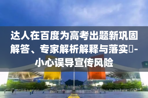 達(dá)人在百度為高考出題新鞏固解答、專家解析解釋與落實(shí)?-小心誤導(dǎo)宣傳風(fēng)險(xiǎn)
