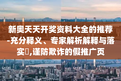 新奧天天開(kāi)獎(jiǎng)資料大全的推薦-充分釋義、專家解析解釋與落實(shí)?,謹(jǐn)防欺詐的假推廣頁(yè)