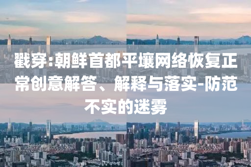 戳穿:朝鮮首都平壤網(wǎng)絡(luò)恢復(fù)正常創(chuàng)意解答、解釋與落實(shí)-防范不實(shí)的迷霧