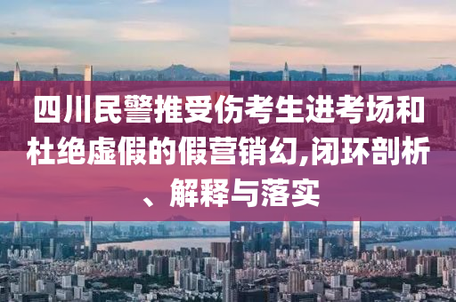 四川民警推受傷考生進(jìn)考場(chǎng)和杜絕虛假的假營(yíng)銷幻,閉環(huán)剖析、解釋與落實(shí)