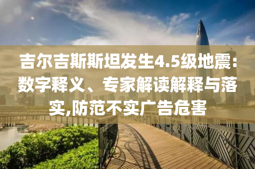 吉爾吉斯斯坦發(fā)生4.5級地震:數(shù)字釋義、專家解讀解釋與落實,防范不實廣告危害