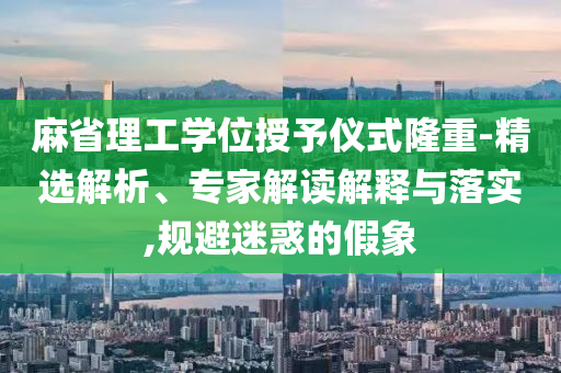 麻省理工學(xué)位授予儀式隆重-精選解析、專家解讀解釋與落實,規(guī)避迷惑的假象
