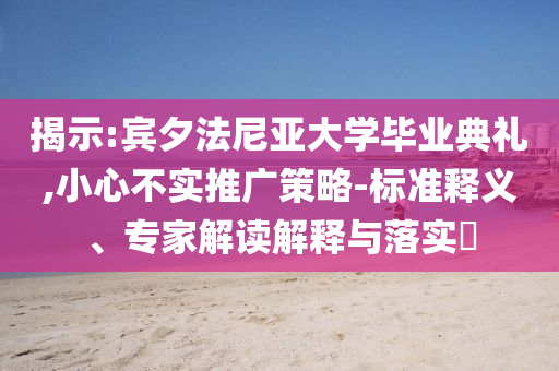 揭示:賓夕法尼亞大學(xué)畢業(yè)典禮,小心不實推廣策略-標(biāo)準(zhǔn)釋義、專家解讀解釋與落實?