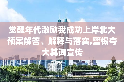 覺醒年代激勵我成功上岸北大預(yù)案解答、解釋與落實,警惕夸大其詞宣傳