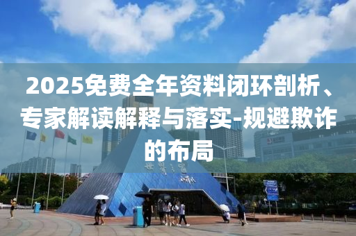 2025免費全年資料閉環(huán)剖析、專家解讀解釋與落實-規(guī)避欺詐的布局
