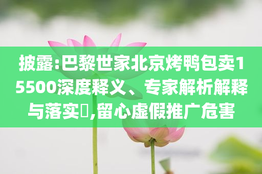披露:巴黎世家北京烤鴨包賣15500深度釋義、專家解析解釋與落實(shí)?,留心虛假推廣危害