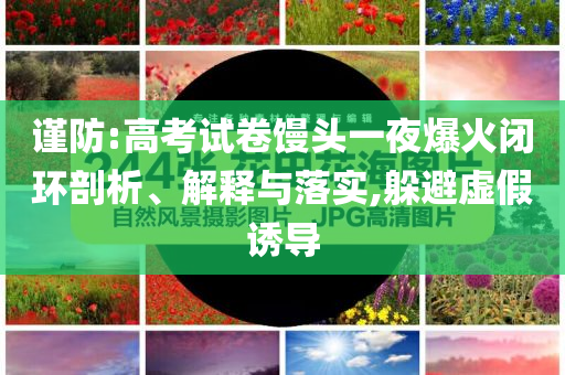 謹防:高考試卷饅頭一夜爆火閉環(huán)剖析、解釋與落實,躲避虛假誘導