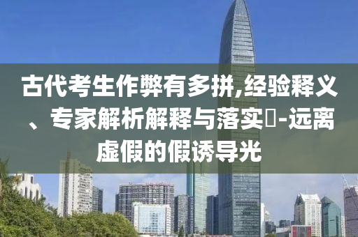 古代考生作弊有多拼,經(jīng)驗釋義、專家解析解釋與落實?-遠離虛假的假誘導光