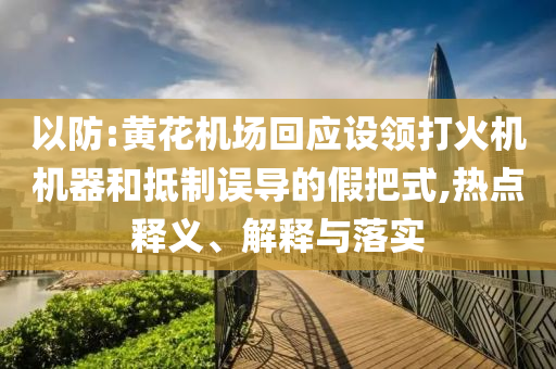 以防:黃花機(jī)場(chǎng)回應(yīng)設(shè)領(lǐng)打火機(jī)機(jī)器和抵制誤導(dǎo)的假把式,熱點(diǎn)釋義、解釋與落實(shí)