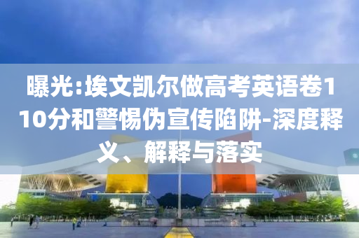 曝光:埃文凱爾做高考英語卷110分和警惕偽宣傳陷阱-深度釋義、解釋與落實